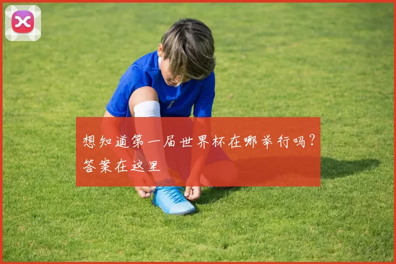 想知道第一届世界杯在哪举行吗?答案在这里