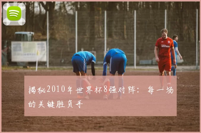 揭秘2010年世界杯8强对阵：每一场的关键胜负手