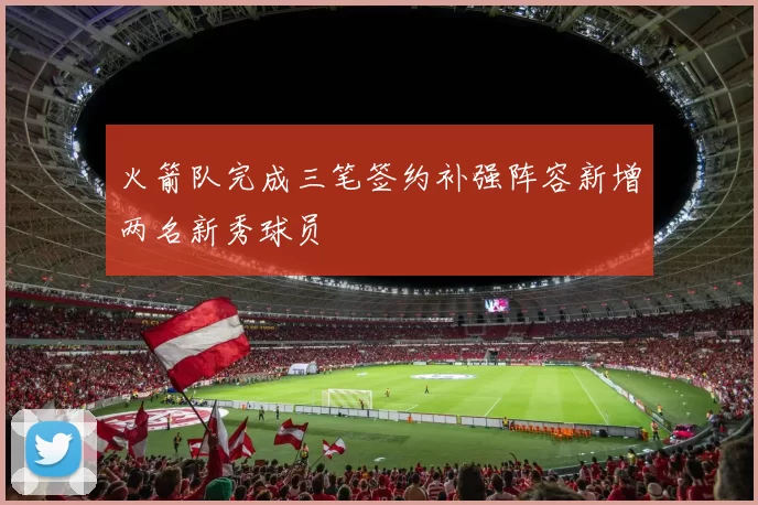 火箭队完成三笔签约补强阵容新增两名新秀球员