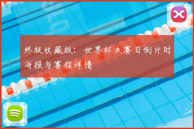 终极收藏版：世界杯决赛日倒计时海报与赛程详情