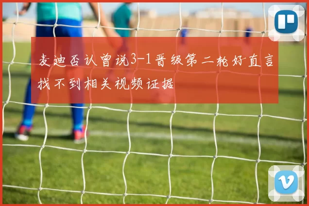 麦迪否认曾说3-1晋级第二轮好直言找不到相关视频证据