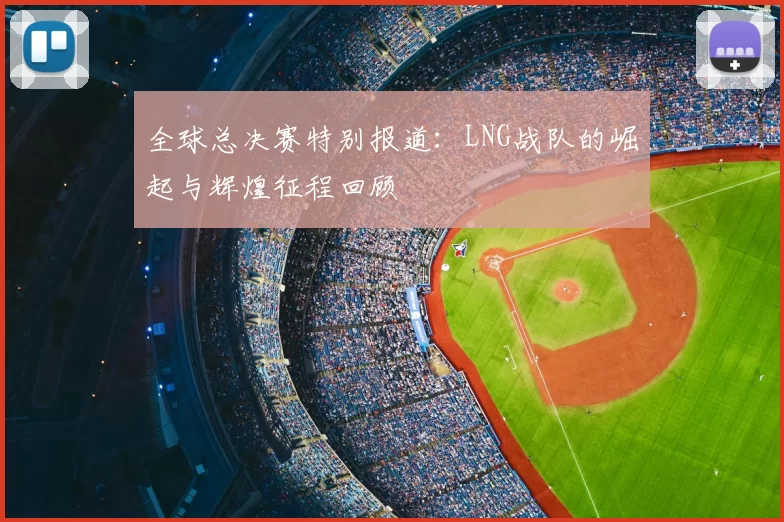 全球总决赛特别报道:LNG战队的崛起与辉煌征程回顾