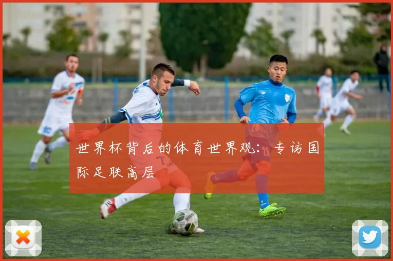 世界杯背后的体育世界观：专访国际足联高层
