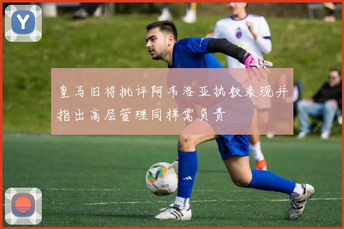 皇马旧将批评阿韦洛亚执教表现并指出高层管理同样需负责