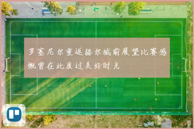 罗塞尼尔重返赫尔城前展望比赛感慨曾在此度过美好时光