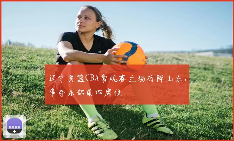辽宁男篮CBA常规赛主场对阵山东，争夺东部前四席位