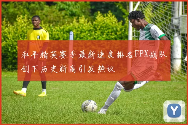 和平精英赛季最新速度排名FPX战队创下历史新高引发热议