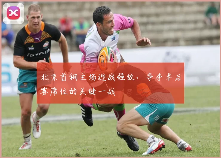 北京首钢主场迎战强敌，争夺季后赛席位的关键一战