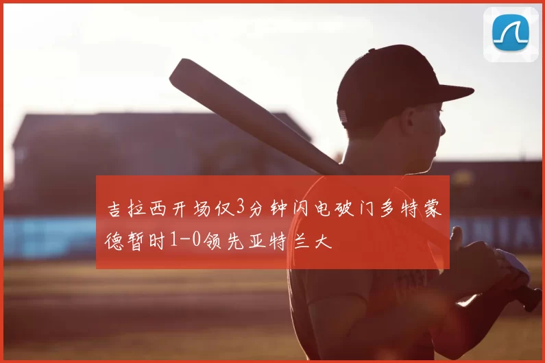吉拉西开场仅3分钟闪电破门多特蒙德暂时1-0领先亚特兰大