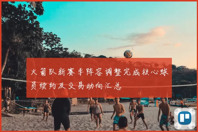 火箭队新赛季阵容调整完成核心球员续约及交易动向汇总