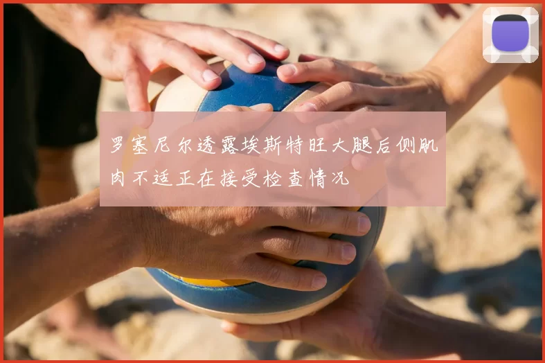 罗塞尼尔透露埃斯特旺大腿后侧肌肉不适正在接受检查情况