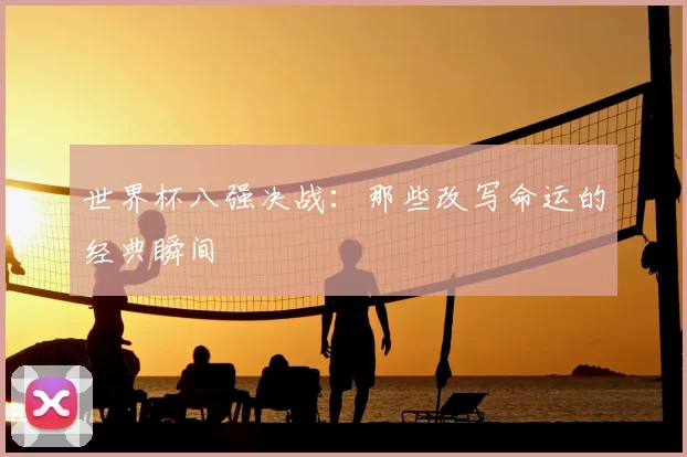世界杯八强决战:那些改写命运的经典瞬间
