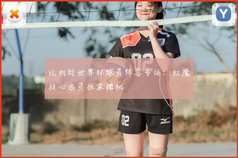 比利时世界杯球员阵容专访：红魔核心成员独家揭秘