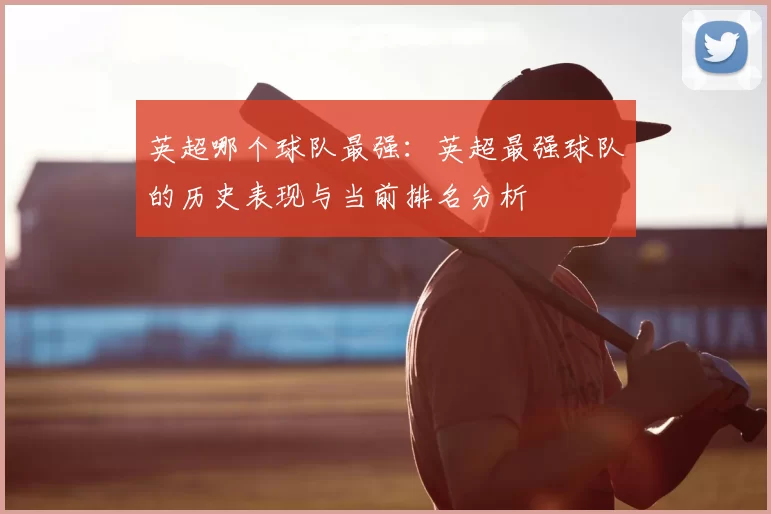 英超哪个球队最强：英超最强球队的历史表现与当前排名分析
