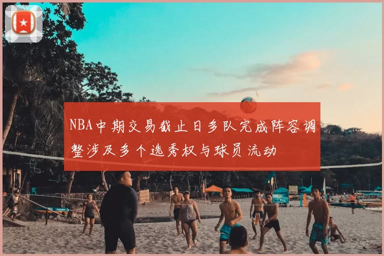 NBA中期交易截止日多队完成阵容调整涉及多个选秀权与球员流动