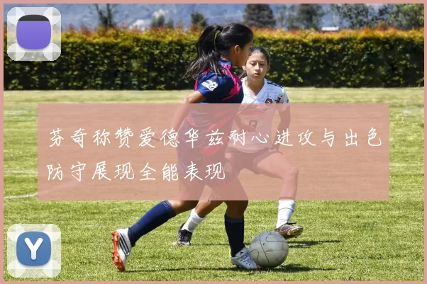 芬奇称赞爱德华兹耐心进攻与出色防守展现全能表现