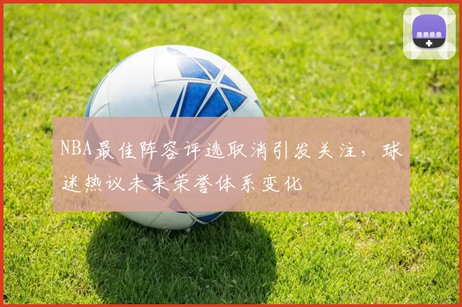 NBA最佳阵容评选取消引发关注,球迷热议未来荣誉体系变化