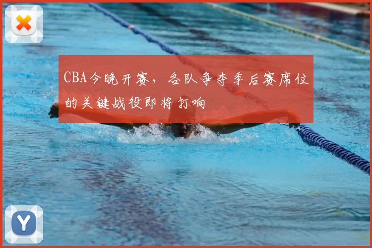 CBA今晚开赛，各队争夺季后赛席位的关键战役即将打响