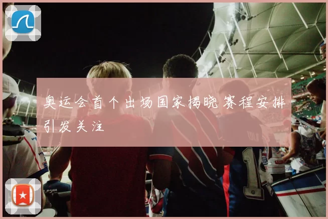 奥运会首个出场国家揭晓 赛程安排引发关注