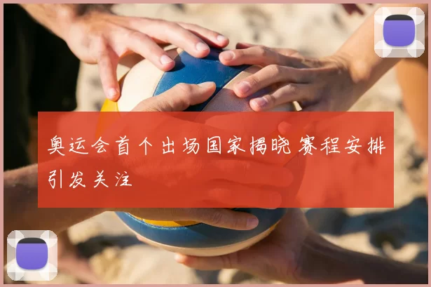 奥运会首个出场国家揭晓 赛程安排引发关注