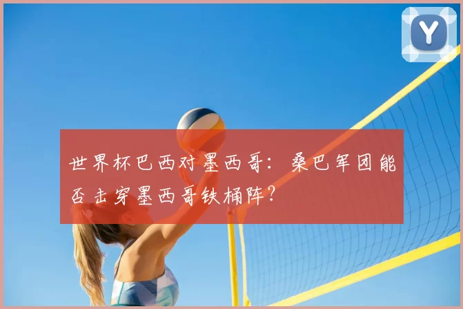 世界杯巴西对墨西哥:桑巴军团能否击穿墨西哥铁桶阵?