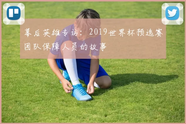 幕后英雄专访：2019世界杯预选赛团队保障人员的故事