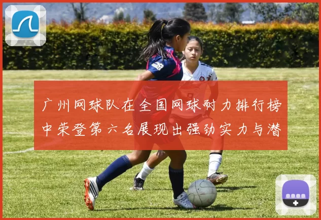 广州网球队在全国网球耐力排行榜中荣登第六名展现出强劲实力与潜力