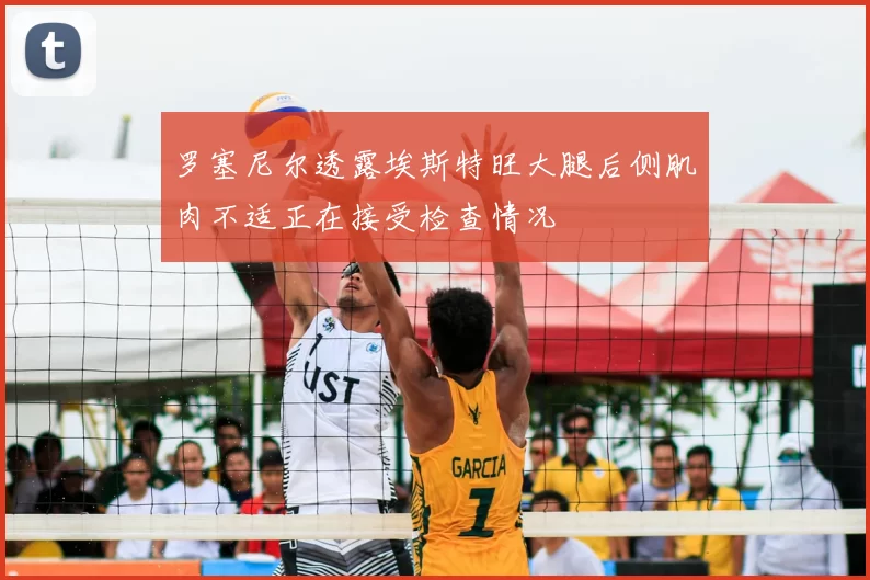 罗塞尼尔透露埃斯特旺大腿后侧肌肉不适正在接受检查情况