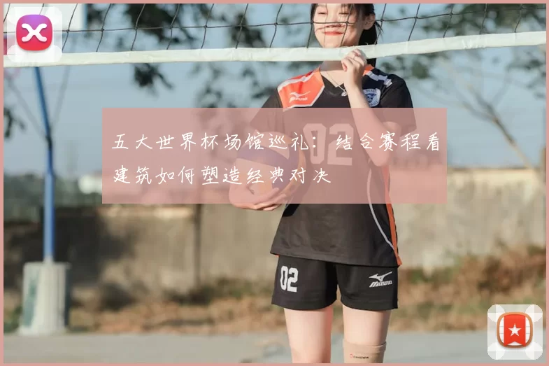五大世界杯场馆巡礼:结合赛程看建筑如何塑造经典对决