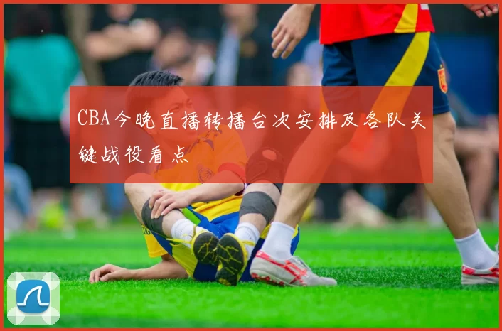 CBA今晚直播转播台次安排及各队关键战役看点