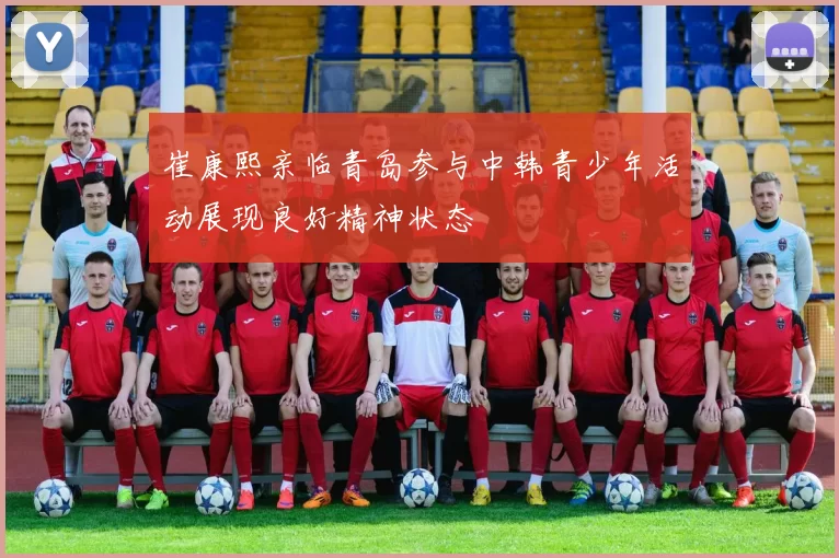 崔康熙亲临青岛参与中韩青少年活动展现良好精神状态