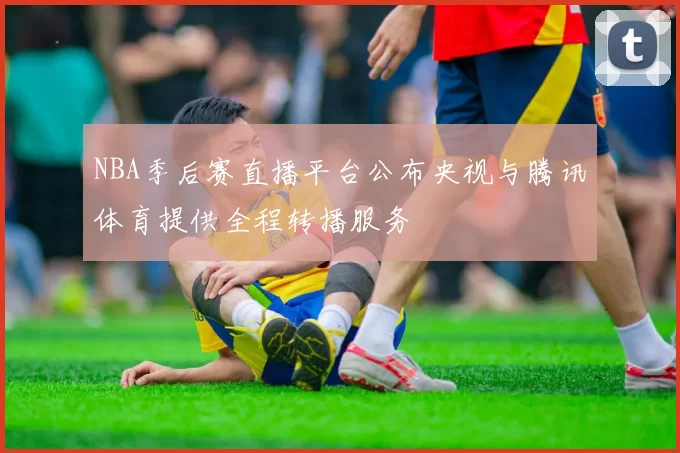 NBA季后赛直播平台公布央视与腾讯体育提供全程转播服务