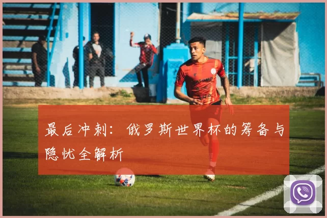 最后冲刺：俄罗斯世界杯的筹备与隐忧全解析