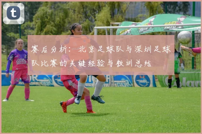 赛后分析：北京足球队与深圳足球队比赛的关键经验与教训总结