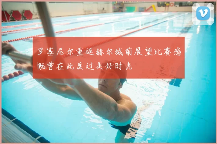 罗塞尼尔重返赫尔城前展望比赛感慨曾在此度过美好时光