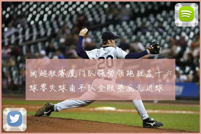 闽超联赛厦门队强势领跑狂轰十六球零失球南平队全败垫底无进球
