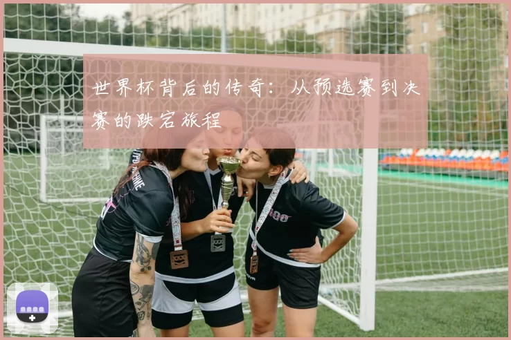 世界杯背后的传奇：从预选赛到决赛的跌宕旅程