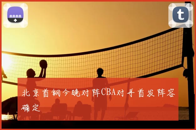 北京首钢今晚对阵CBA对手首发阵容确定