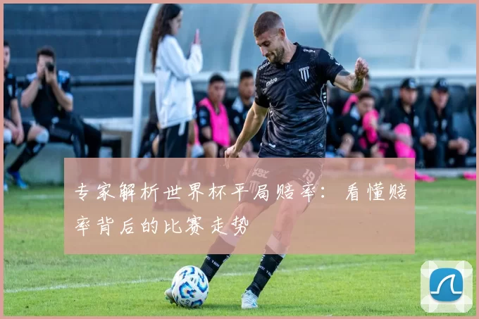 专家解析世界杯平局赔率：看懂赔率背后的比赛走势