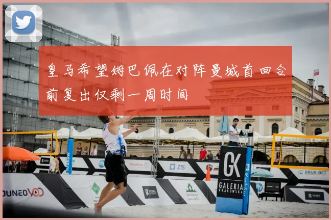 皇马希望姆巴佩在对阵曼城首回合前复出仅剩一周时间