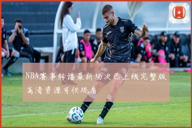 NBA赛事转播最新场次已上线完整版高清资源可供观看