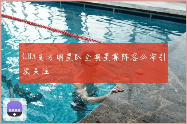 CBA南方明星队全明星赛阵容公布引发关注