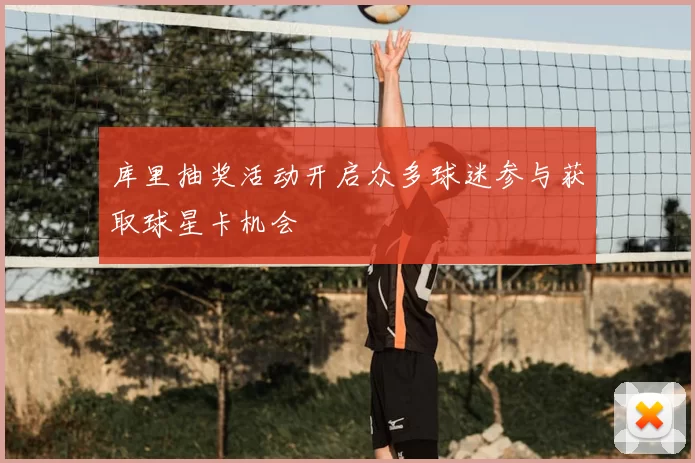 库里抽奖活动开启众多球迷参与获取球星卡机会