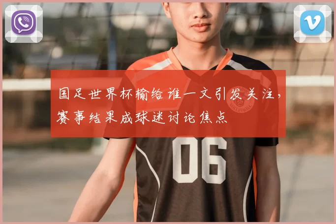 国足世界杯输给谁一文引发关注,赛事结果成球迷讨论焦点