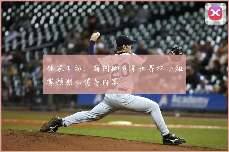独家专访：前国脚分享世界杯小组赛预测心得与内幕