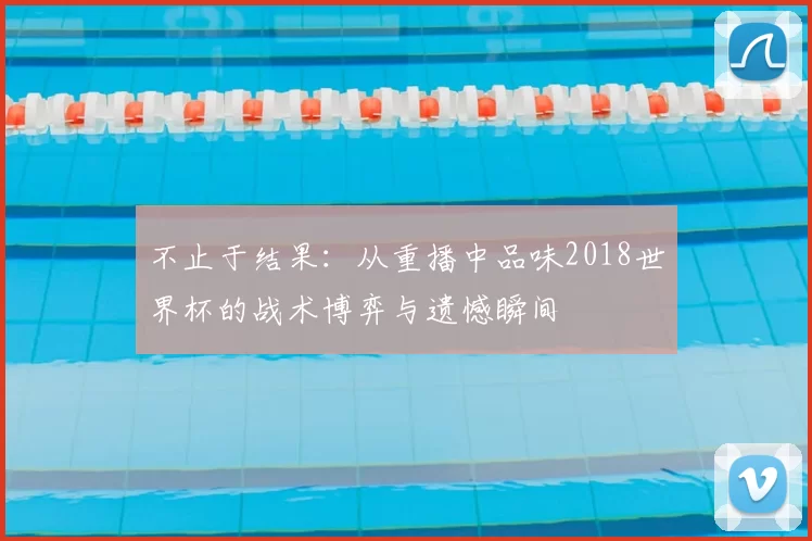 不止于结果：从重播中品味2018世界杯的战术博弈与遗憾瞬间