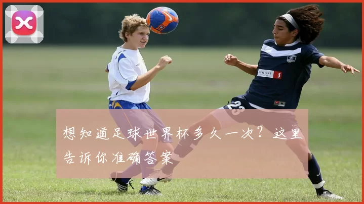 想知道足球世界杯多久一次？这里告诉你准确答案