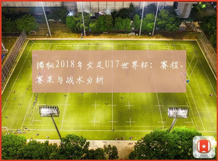 揭秘2018年女足U17世界杯：赛程、赛果与战术分析