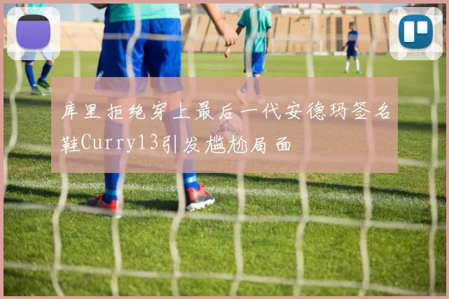 库里拒绝穿上最后一代安德玛签名鞋Curry13引发尴尬局面