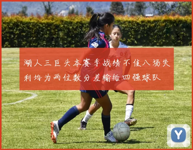 湖人三巨头本赛季战绩不佳八场失利均为两位数分差输给四强球队